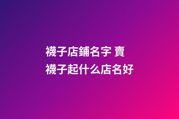 襪子店鋪名字 賣襪子起什么店名好-第1張-店鋪起名-玄機(jī)派
